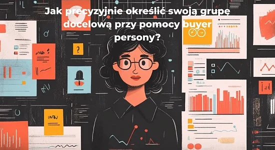 Jak precyzyjnie określić swoją grupę docelową przy pomocy buyer persony?